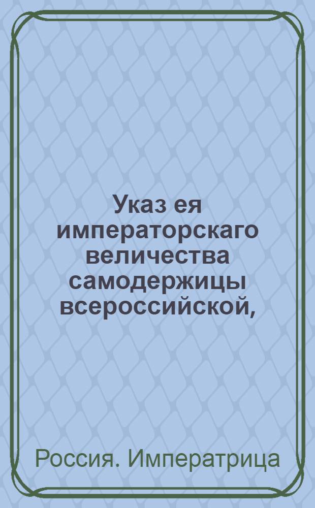 Указ ея императорскаго величества самодержицы всероссийской, : О дозволении дворянам курить вино в из вотчинах для домового расхода; о допущении дворян к откупам с залогами; о наблюдении генерал-губернаторам и губернаторам, дабы градские и окружные полиции старались искоренять корчемство, и об обязанности уездных стряпчих производить донос и иск на тех, у кого оное окажется : Из Правительствующаго Сената объявляется всенародно
