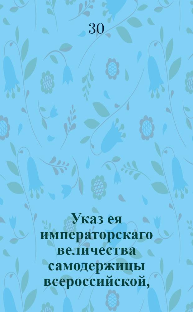 Указ ея императорскаго величества самодержицы всероссийской, : О сборе с купечества единовременно в казну с объявленных ими капиталов по одному проценту со ста; о возвышении капиталов, объявленных для вступления в гильдии и взыскании в доход казны с купеческих капиталов, переходящих к наследникам, единовременно по одному проценту : Из Правительствующаго Сената объявляется всенародно
