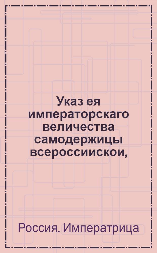 Указ ея императорскаго величества самодержицы всероссиискои, : О рассылке указа об освобождении и полном прощении, содержащихся во всем государстве и приличившихся по корчемству и продаже соли, виновных людей : Правительствующаго Сената из канторы