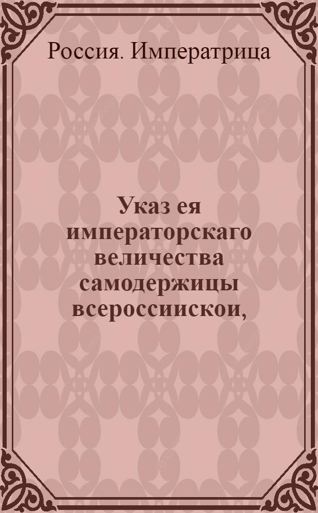 Указ ея императорскаго величества самодержицы всероссиискои, : Об обязанности владельцев иметь в запасе хлеба на годичное продовольствие и на будущий посев : Из Правительствующаго Сената, объявляется во всенародное известие