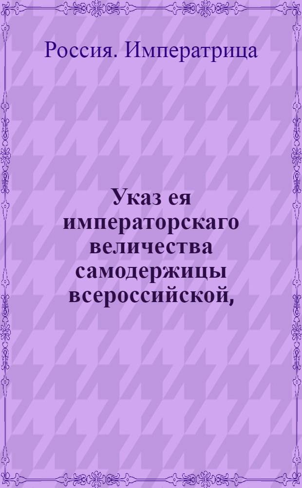 Указ ея императорскаго величества самодержицы всероссийской, : О приеме Адмиралтейской коллегии присылаемых от помещиков для смирения крепостных людей, и об употреблении их в тяжкую работу : Из Правительствующаго Сената, объявляется во всенародное известие