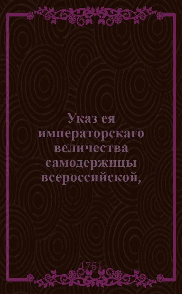 Указ ея императорскаго величества самодержицы всероссийской, : О рассылке указа об отсылании счетов соляного сбора с книгами, документами и наличною того сбора казною, в Главную соляную контору без сборщиков, бывших у продажи соли : Правительствующаго Сената из канторы