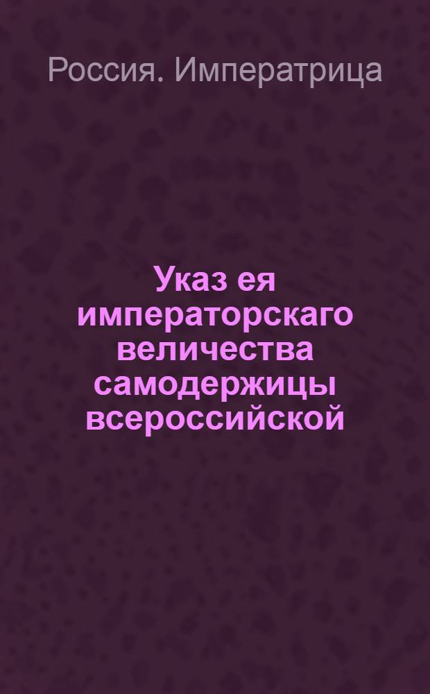 Указ ея императорскаго величества самодержицы всероссийской : Об учреждении Экспедиции в Екатеринбург для сыскивания разных цветных камней : Из Правительствующаго Сената