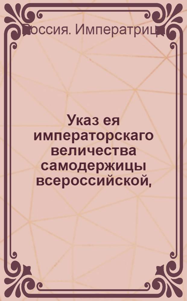 Указ ея императорскаго величества самодержицы всероссийской, : О выраженном Екатериной II в Сенате удовольствии на то, что во время ее путешествия из Москвы до Казани и Симбирска и обратно не поступало жалоб на взятки, чинимые местными правительствами : Из Правительствующаго Сената