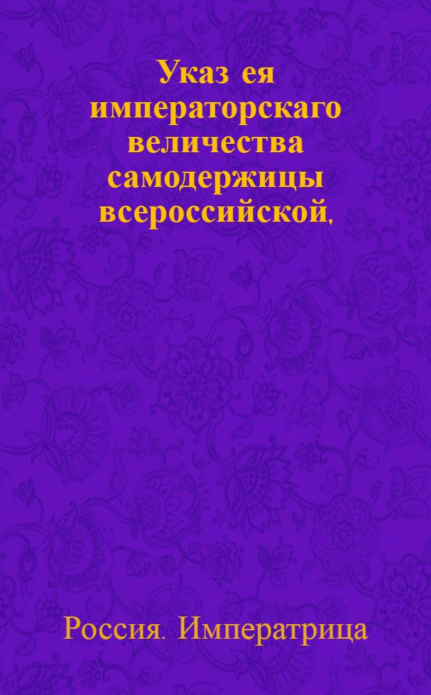 Указ ея императорскаго величества самодержицы всероссийской, : О рассылке Наказа, данного Комиссии о составлении проекта нового Уложения : Из Правительствующаго Сената