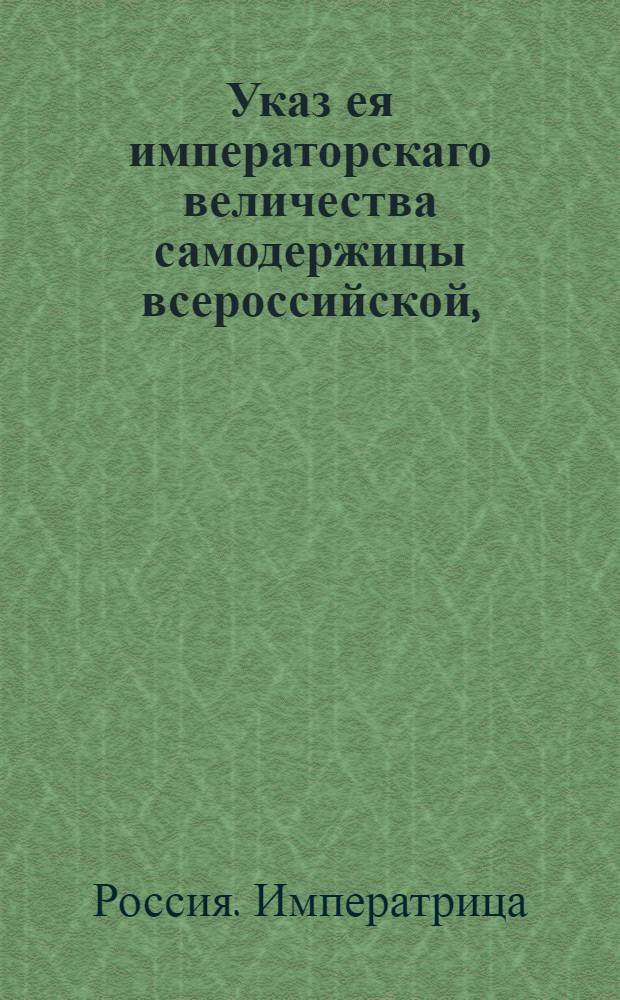 Указ ея императорскаго величества самодержицы всероссийской, : О назначении опекунов к детям надворного советника С.Роговикова по просьбе его вдовы А.Я.Роговиковой : Из Правительствующаго Сената, во всенародное известие