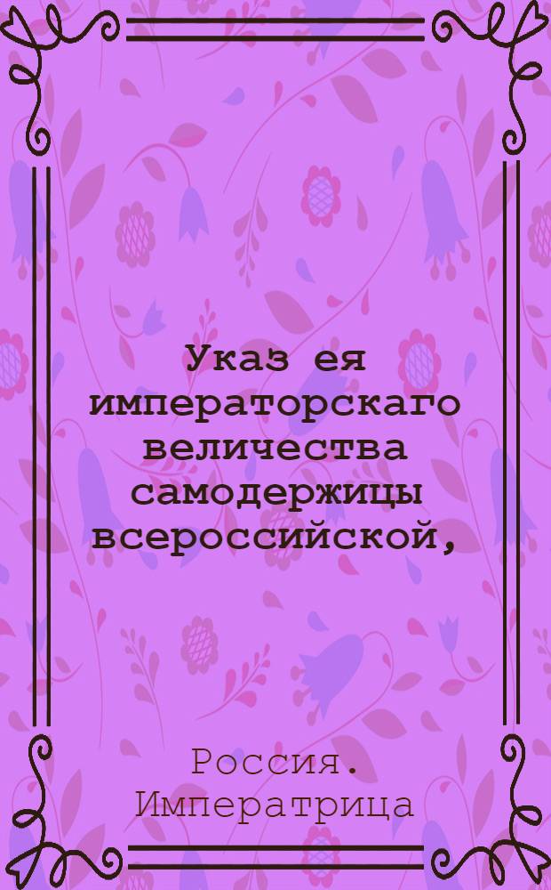 Указ ея императорскаго величества самодержицы всероссийской, : О рассылке указа об учреждении в Санкт-Петербурге дома для приносных младенцев : Из Правительствующаго Сената