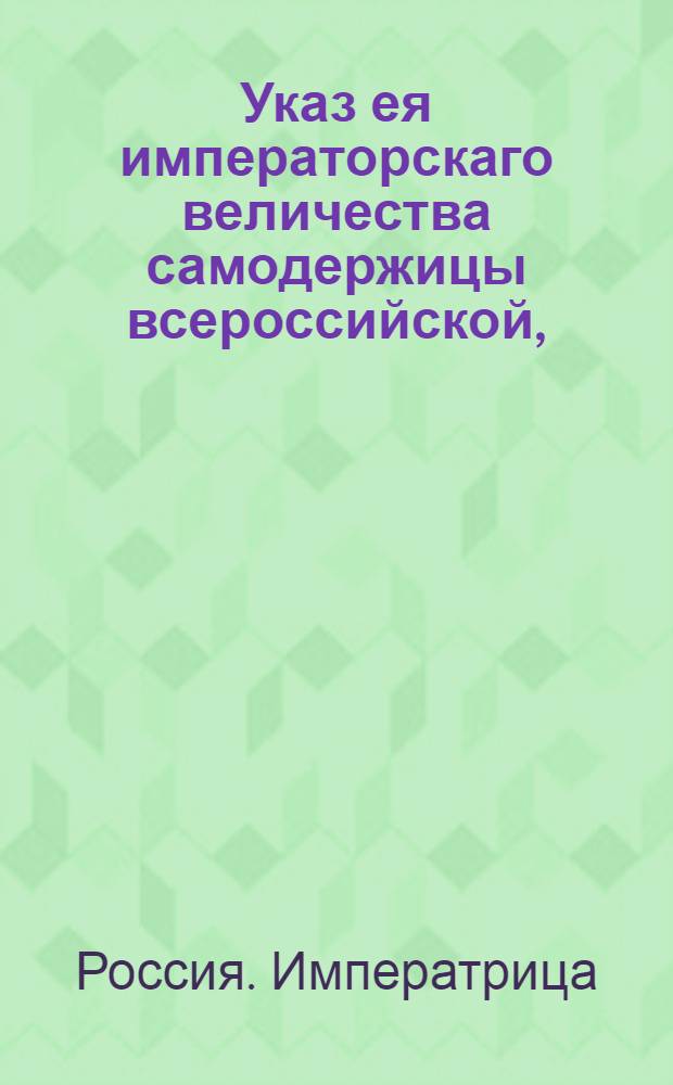 Указ ея императорскаго величества самодержицы всероссийской, : О рассылке высочайше утвержденного 27 октября 1772 года доклада действительного тайного советника Бецкого "О воспитании мещанских детей в Сухопутном кадетском корпусе, и о сумме на содержание оных" : Из Правительствующаго Сената