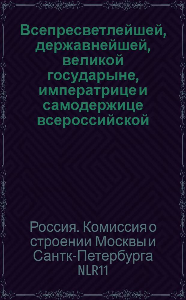 Всепресветлейшей, державнейшей, великой государыне, императрице и самодержице всероссийской. От Коммиссии о строении Москвы и Санктпетербурга всеподданнейший доклад. : Утв. в апр. 1775 г.