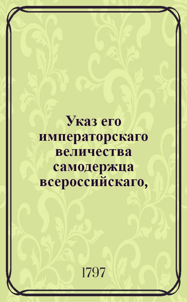 Указ его императорскаго величества самодержца всероссийскаго, : О рассылке указа об отправлении четырех партий из горных офицеров, наименованных Верхотурскою, Екатеринбургскою, Оренбургскою и Пермскою для прииску сокровищ в недрах гор на Восточной и Западной стороне Урала