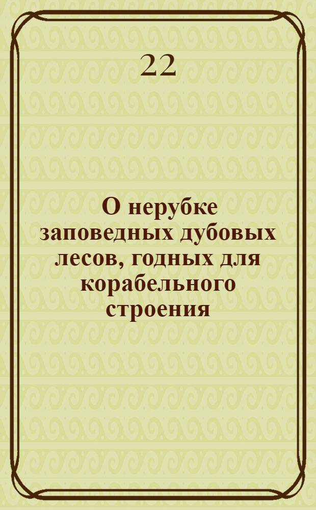 [О нерубке заповедных дубовых лесов, годных для корабельного строения]
