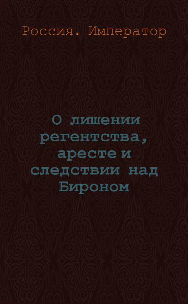[О лишении регентства, аресте и следствии над Бироном] : Манифест Ивана VI от 17 апр. 1741 г.