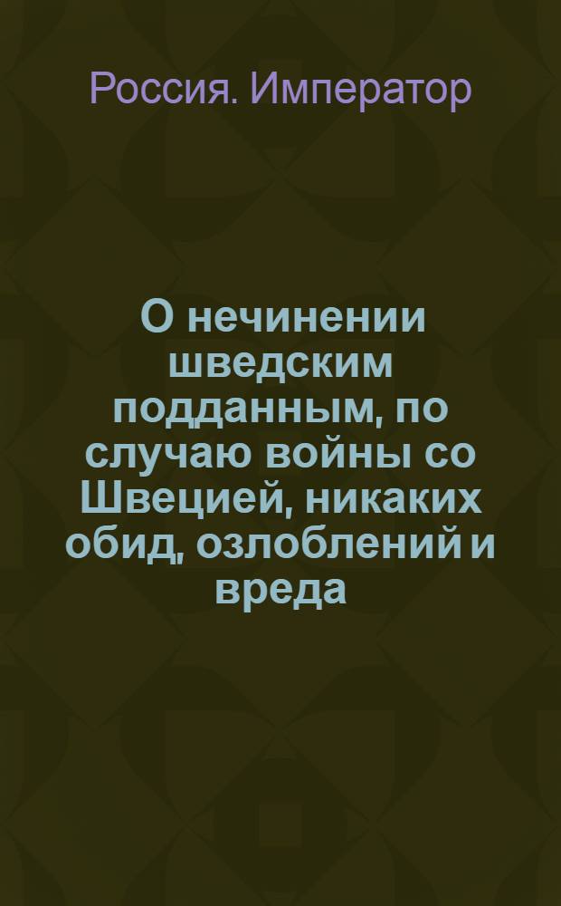 [О нечинении шведским подданным, по случаю войны со Швецией, никаких обид, озлоблений и вреда] : Указ Ивана VI от 13 авг. 1741 г.