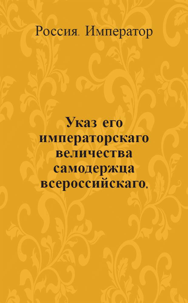 Указ его императорскаго величества самодержца всероссийскаго, : О рассылке акта о учинении коллежским советником Борком фамильного командорства Ордена святого Иоанна Иерусалимского в Великом приорстве российском : Из Правительствующаго Сената