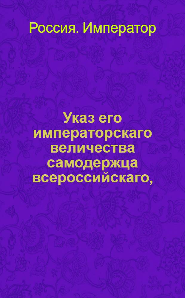 Указ его императорскаго величества самодержца всероссийскаго, : О рассылке указов от 4 апреля 1799 года о пожаловании графского достоинства генералу от кавалерии Денисову и вице-канцлеру Кочубею : Из Правительствующаго Сената