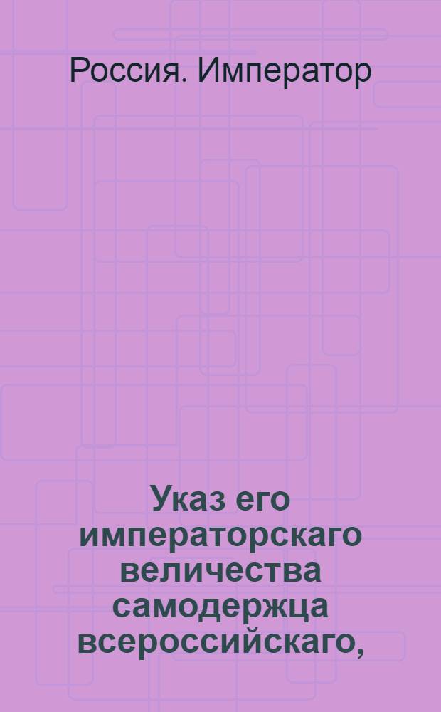 Указ его императорскаго величества самодержца всероссийскаго, : О рассылке указа Павла I от 6 мая 1799 года о неутруждении высочайшей особы не дельными просьбами : Из Правительствующаго Сената