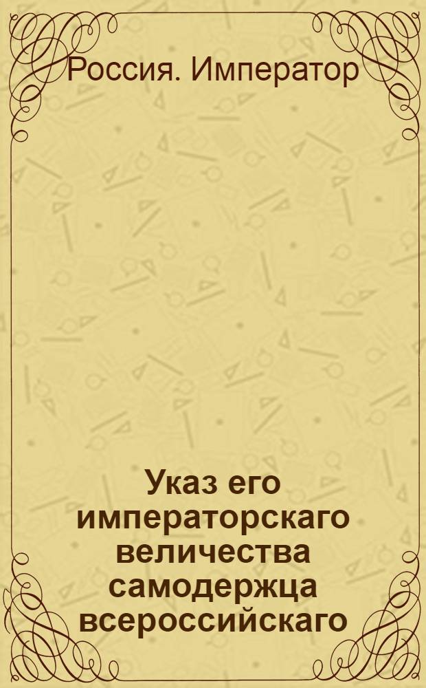 Указ его императорскаго величества самодержца всероссийскаго : О рассылке высочайше утвержденного 14 мая 1799 года доклада Сената о нерассматривании губернаторам решений Палат по тяжебным делам и о неостанавливании исполнения по оным : Из Правительствующаго Сената