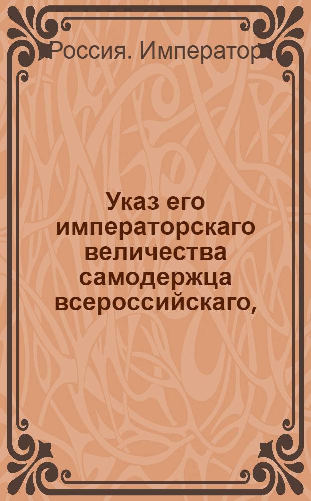 Указ его императорскаго величества самодержца всероссийскаго, : О рассылке указа Павла I от 13 апреля 1799 года о порядке производства гражданских дел; о правах апелляции, и о публичных продажах имений : Из Правительствующаго Сената