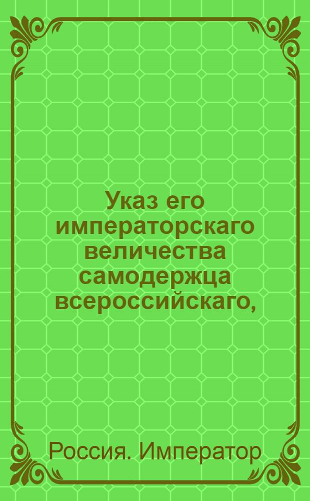 Указ его императорскаго величества самодержца всероссийскаго, : О рассылке указа Павла I от 19 августа 1799 года о порядке производства дел о казенных имуществах : Из Правительствующаго Сената
