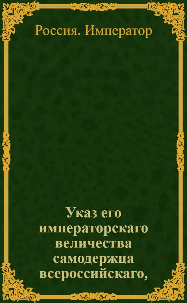 Указ его императорскаго величества самодержца всероссийскаго, : О рассылке указов от 26 августа 1799 года: об отставке с должности президента Коммерц-коллегии Соймонова и о назначении на его место князя Гагарина; о назначении сенатора Кожина президентом Каммер-коллегии; о присвоении чина шталмейстера Муханову, исполняющему эту должность : Из Правительствующаго Сената