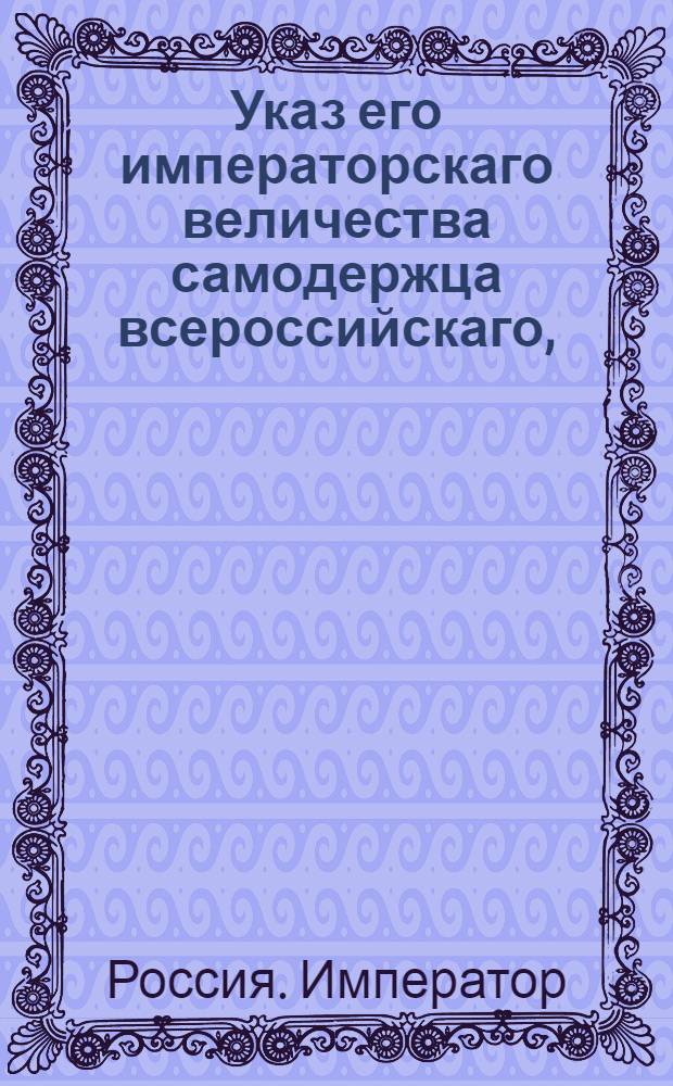 Указ его императорскаго величества самодержца всероссийскаго, : О рассылке указа от 5 сентября 1799 года о повелении президенту Коммерц-коллегии князю Гагарину присутствовать в Совете : Из Правительствующаго Сената