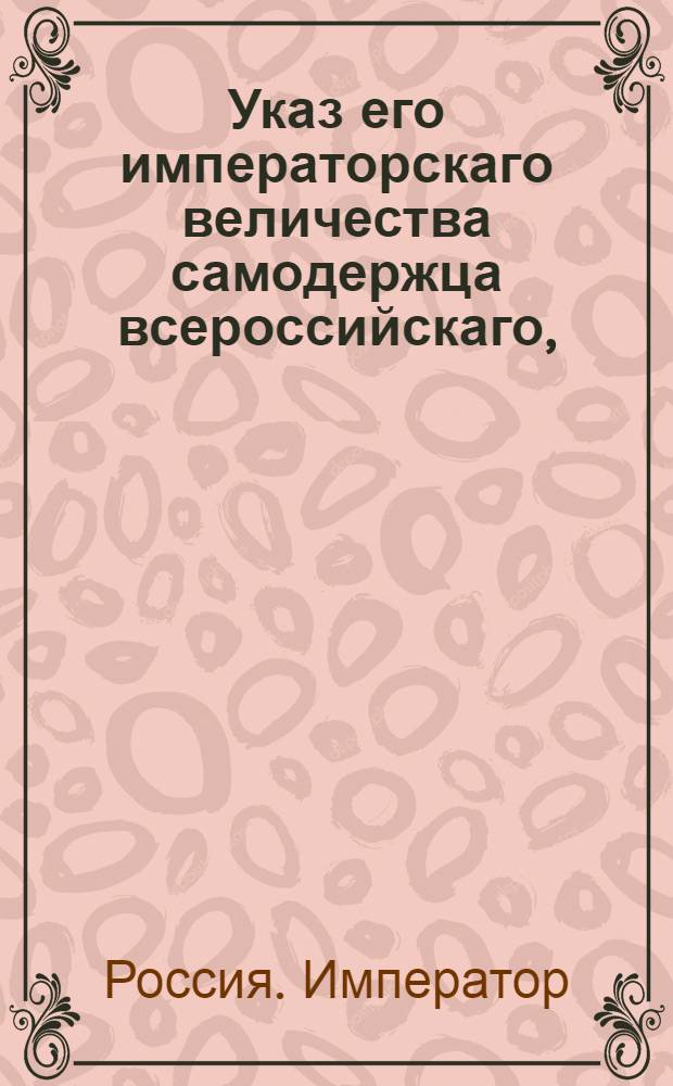 Указ его императорскаго величества самодержца всероссийскаго, : О начатии межевания в Саратовской, Оренбургской, Новороссийской и Симбирской губерниях