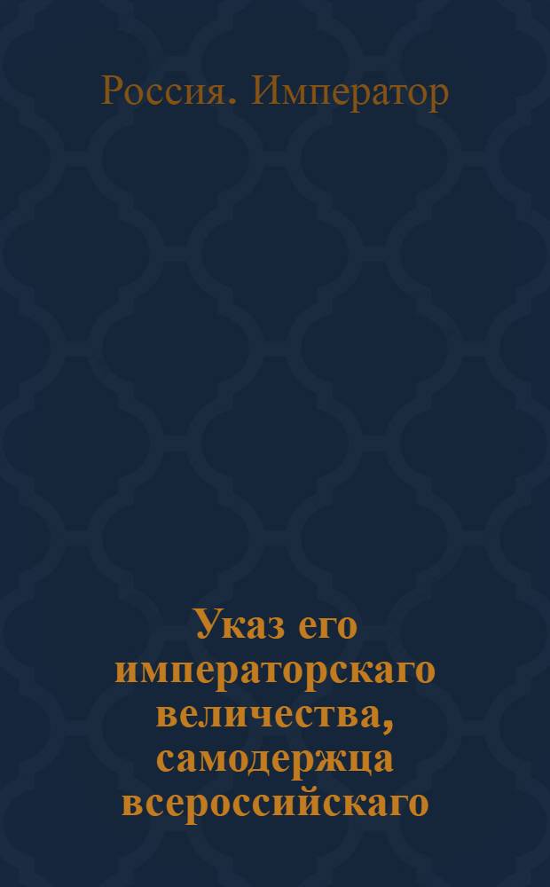 Указ его императорскаго величества, самодержца всероссийскаго : О рассылке указа о неименовании более шефами гренадерских полков Екатеринославского и Санктпетербургского их императорских высочеств, государя наследника цесаревича великого князя Александра Павловича и великого князя Константина Павловича