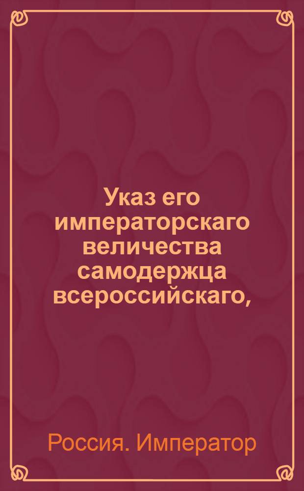Указ его императорскаго величества самодержца всероссийскаго, : О рассылке указа Павла I от 19 августа 1799 года о порядке производства дел о казенных имуществах : Из Правительствующаго Сената