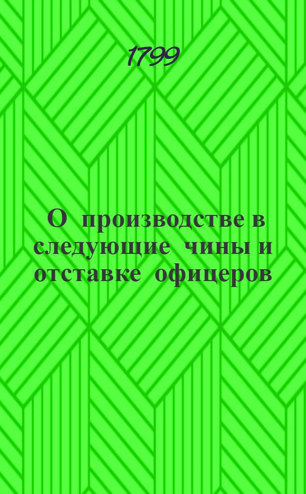 [О производстве в следующие чины и отставке офицеров] : Копия