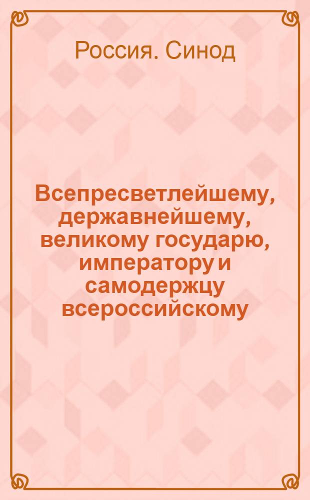 Всепресветлейшему, державнейшему, великому государю, императору и самодержцу всероссийскому. Всеподданнейший доклад Синода. : О ненаказывании священников и диаконов за уголовные преступления телесно