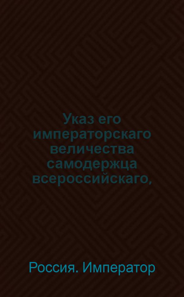 Указ его императорскаго величества самодержца всероссийскаго, : О награждении фамильными командорствами того, кого его императорское величество в оных утвердить соблаговолит : Из Правительствующаго Сената объявляется всенародно