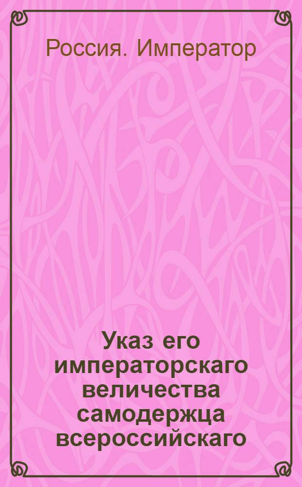 Указ его императорскаго величества самодержца всероссийскаго : О рассылке и исполнении высочайше утвержденного 6 марта 1800 года доклада обер-гофмейстера графа Тизенгаузена об отдаче Нерчинских заводов со всеми к ним принадлежностьми и лабораториею в ведомство Кабинета : Из Правительствующаго Сената