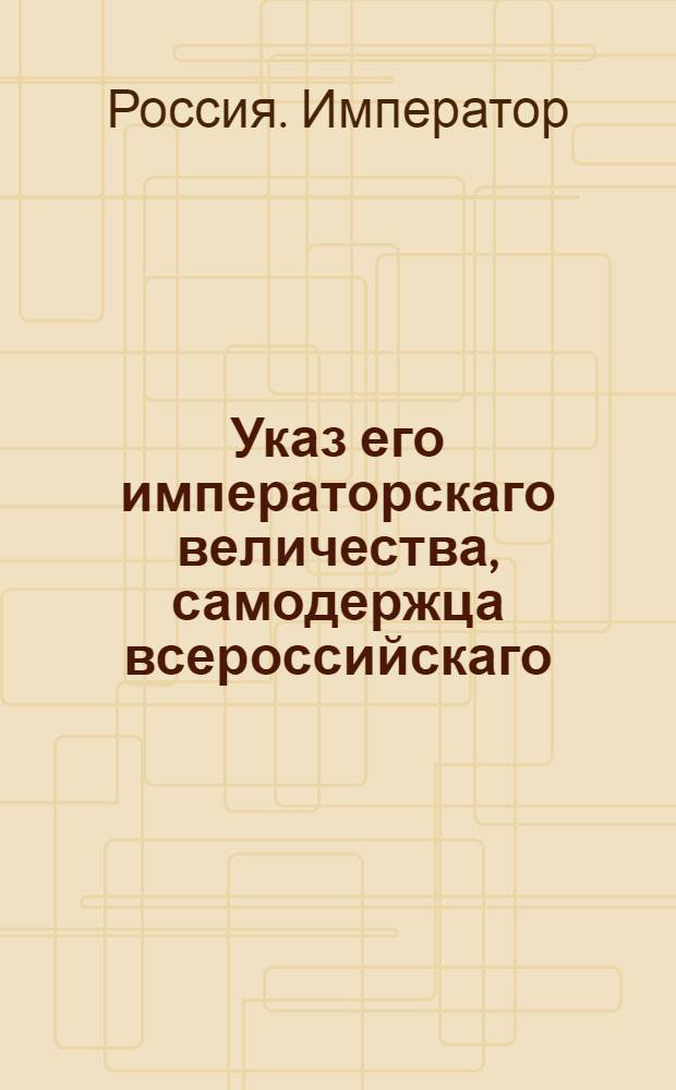Указ его императорскаго величества, самодержца всероссийскаго : О рассылке указа о пожаловании чинов и о назначении на службу 21 и 22 декабря 1796 г.; об открытии Берг и Мануфактур-коллегий; об упразднении Комиссии о строении Санктпетербурга, Москвы и других городов, Комиссии о коммерции и Комиссии о дорогах в государстве, также и особых дорожных экспедиций, находящихся при некоторых казенных палатах