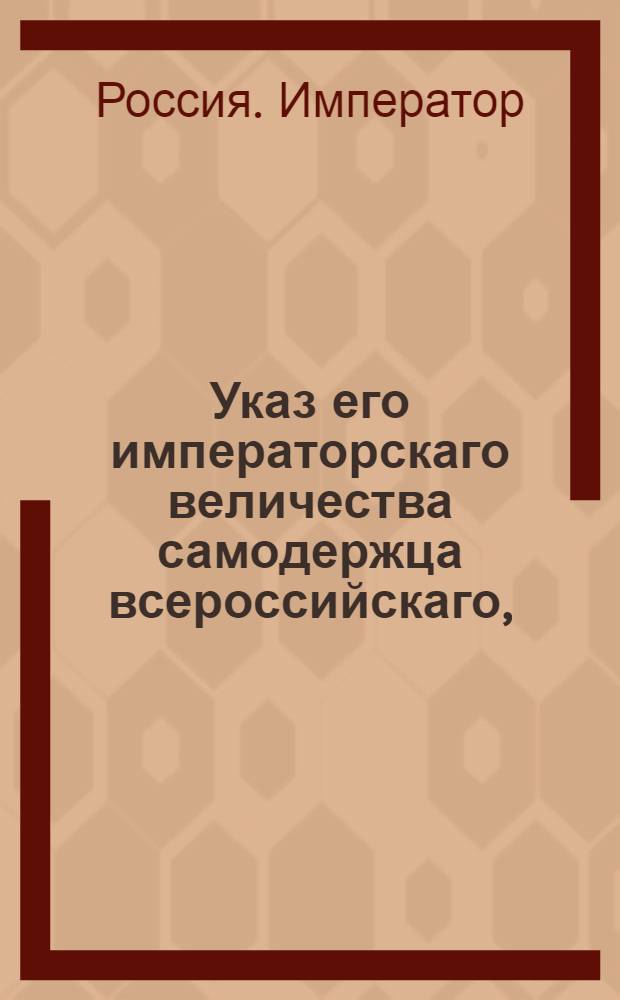 Указ его императорскаго величества самодержца всероссийскаго, : О рассылке указа Павла I от 6 марта 1800 года о ненаследовании незаконнорожденным детям, кои не будет даровано полного фамильного права, в родовых имениях после родственников с отцовской стороны : Из Правительствующаго Сената