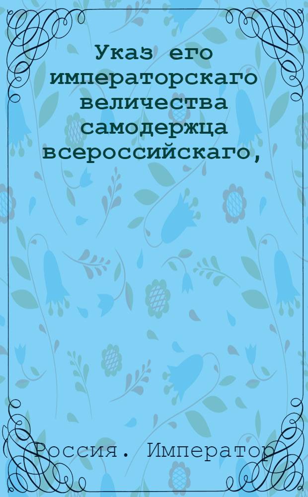 Указ его императорскаго величества самодержца всероссийскаго, : О рассылке указа Павла I от 28 марта 1800 года об именовании определенных при денежной казне присяжных счетчиками : Из Правительствующаго Сената