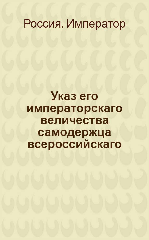 Указ его императорскаго величества самодержца всероссийскаго : О рассылке указа о свободном вероисповедании, о не привлекании в присоединенных от Польши губерниях людей из грекороссийской веры в католическую, и о нестеснении свободы тем, кои сами от других исповеданий к православной церкви присоединиться пожелают