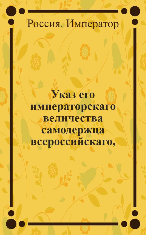 Указ его императорскаго величества самодержца всероссийскаго, : О рассылке указа об отмене подати, собираемой с поселян хлебом, и о собирании, вместо оной, в казну деньгами по 15 коп., за каждый четверик
