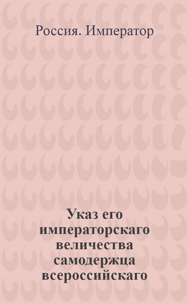Указ его императорскаго величества самодержца всероссийскаго : О рассылке указа о заведении вновь государственных конских заводов и о приведении в лучшее устройство ныне существующих; об учреждении при Сенате Экспедиции государственных конских заводов