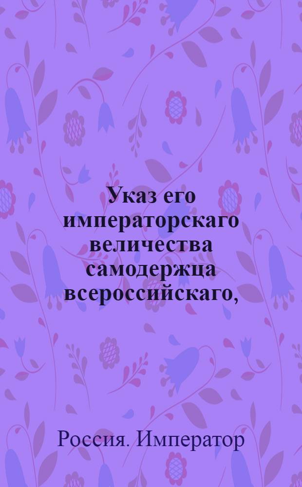 Указ его императорскаго величества самодержца всероссийскаго, : О рассылке указа о сроке разбора и сдачи дел присутственных мест, упраздняемых по случаю Новаго образования губерний