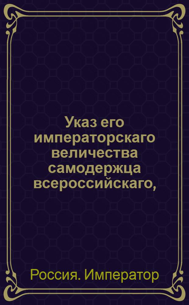 Указ его императорскаго величества самодержца всероссийскаго, : О рассылке указа о препоручении водных коммуникаций во всей империи в главное ведение и управление действительного тайного советника Сиверса; и о доставлении ему всех нужных по сей части сведений