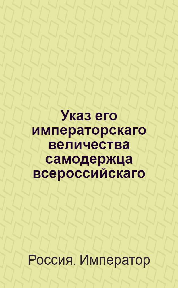 Указ его императорскаго величества самодержца всероссийскаго : О рассылке указа о восстановлении существовавшей по 1779 год Канцелярии колывановоскресенского горного начальства
