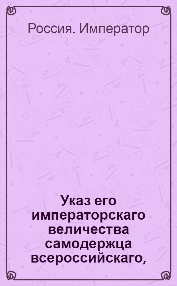 Указ его императорскаго величества самодержца всероссийскаго, : О рассылке указа об упразднении находящихся при Экспедиции по винной и соляной частям, а в Москве Камерколлежского департамента, и об пределении приставов при казенных винных и соляных магазинах