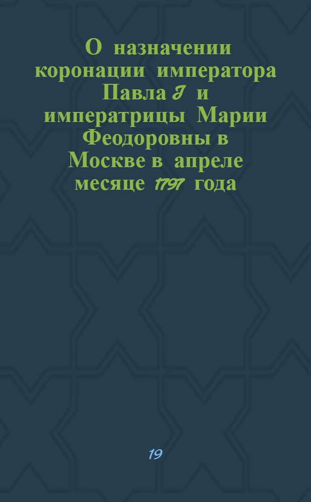 [О назначении коронации императора Павла I и императрицы Марии Феодоровны в Москве в апреле месяце 1797 года]