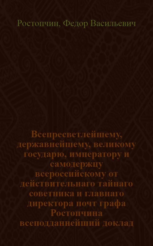 Всепресветлейшему, державнейшему, великому государю, императору и самодержцу всероссийскому от действительнаго тайнаго советника и главнаго директора почт графа Ростопчина всеподданнейший доклад. : Об устроении почтовых домов : Высочайше утвержденный 24 апр. 1800 г. доклад главного директора почт графа Ростопчина : Копия