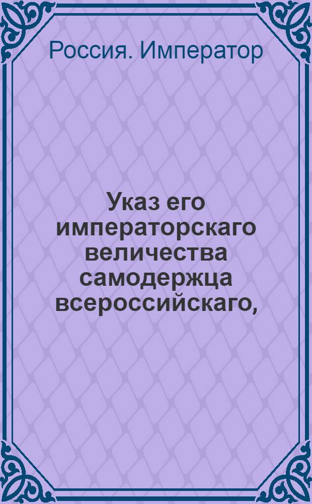 Указ его императорскаго величества самодержца всероссийскаго, : О рассылке указа Павла I от 27 мая 1800 года о присоединении дел и чиновников, при составлении гербовника бывших, к Герольдии; об определении ваппенрихтера и о бытии герольдии на праве коллегии : Из Правительствующаго Сената