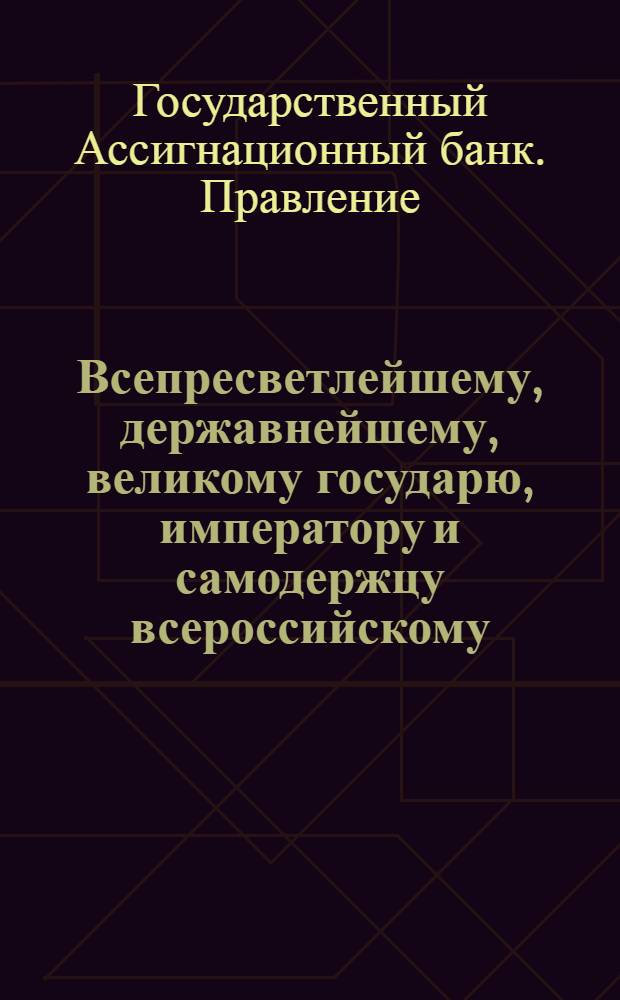 Всепресветлейшему, державнейшему, великому государю, императору и самодержцу всероссийскому, от Правления Государственнаго Ассигнационнаго банка всеподданнейший доклад. : О присылке из присутственных мест в оный Банк денег, вырученных за имения приличившихся в делании фальшивых ассигнаций и об уведомлении Банка о чиле выпущенных фальшивых ассигнаций