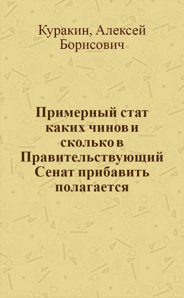 Примерный стат каких чинов и сколько в Правительствующий Сенат прибавить полагается, с каким жалованьем и сколько всего онаго в год потребно.