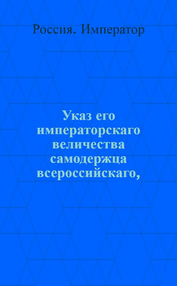 Указ его императорскаго величества самодержца всероссийскаго, : О предписании всем, состоящим в классах статской службы, чтоб они именовались теми классами, в коих они состоят, а не чинами : Из Правительствующаго Сената