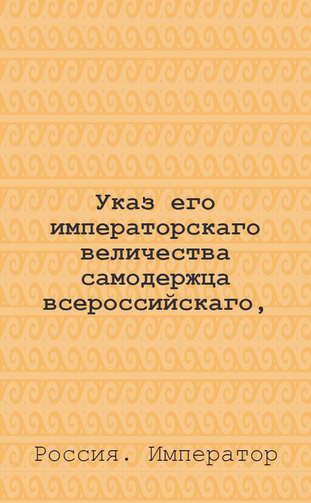 Указ его императорскаго величества самодержца всероссийскаго, : О рассылке указа Павла I от 9 августа 1800 года о неопределении отставленных из военной службы после 6 ноября 1796 года по выборам дворянским, без высочайшего повеления : Из Правительствующаго Сената