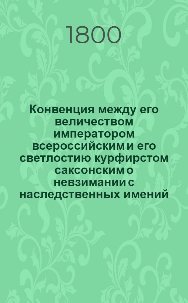 Конвенция между его величеством императором всероссийским и его светлостию курфирстом саксонским о невзимании с наследственных имений, достающихся обоюдным подданным, заключенная августа 20 дня 1800 года